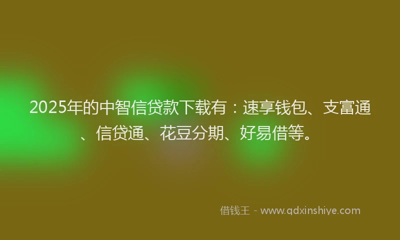 2025年的中智信贷款下载有：速享钱包、支富通、信贷通、花豆分期、好易借等。