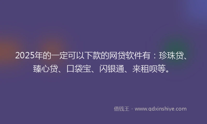 2025年的一定可以下款的网贷软件有：珍珠贷、臻心贷、口袋宝、闪银通、来租呗等。