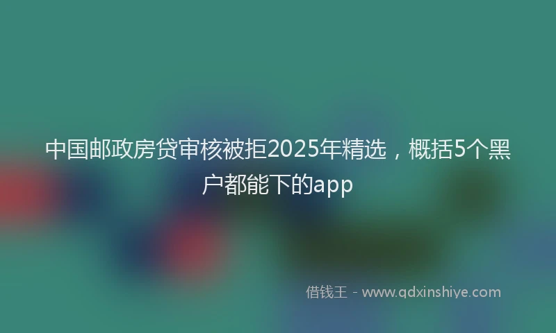 中国邮政房贷审核被拒2025年精选，概括5个黑户都能下的app