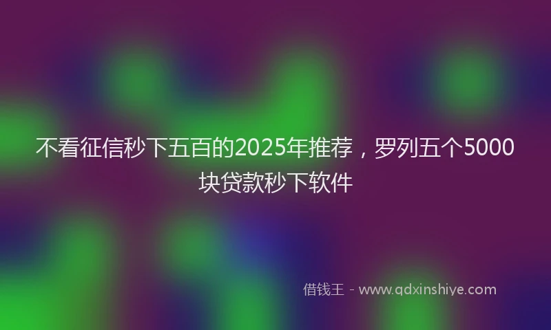 不看征信秒下五百的2025年推荐，罗列五个5000块贷款秒下软件