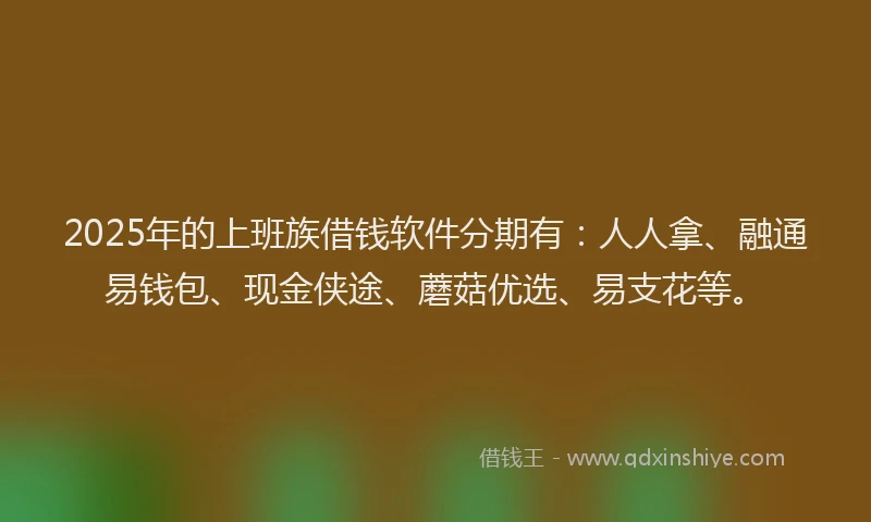 2025年的上班族借钱软件分期有：人人拿、融通易钱包、现金侠途、蘑菇优选、易支花等。