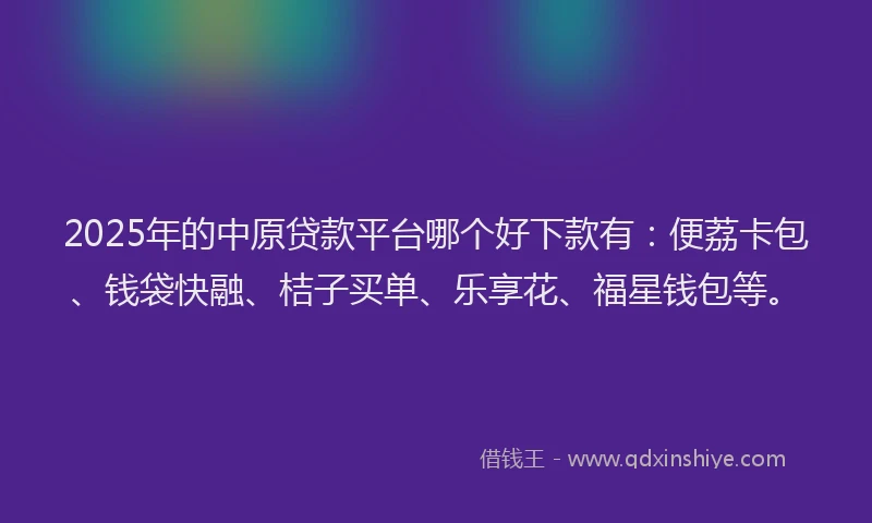 2025年的中原贷款平台哪个好下款有：便荔卡包、钱袋快融、桔子买单、乐享花、福星钱包等。
