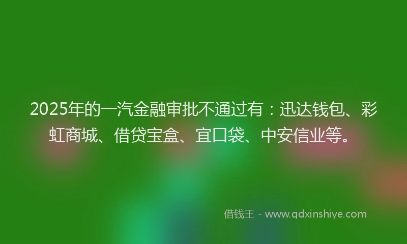 2025年的一汽金融审批不通过有：迅达钱包、彩虹商城、借贷宝盒、宜口袋、中安信业等。