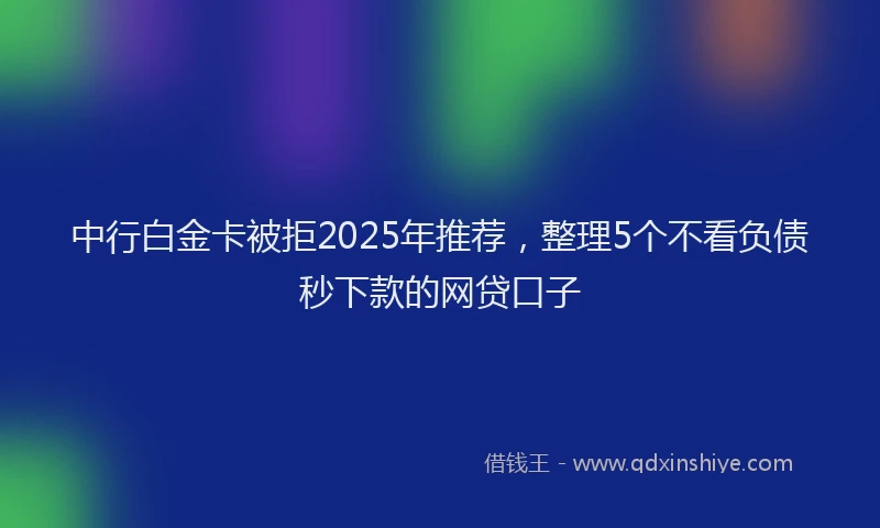 中行白金卡被拒2025年推荐,整理5个不看负债秒下款的网贷口子