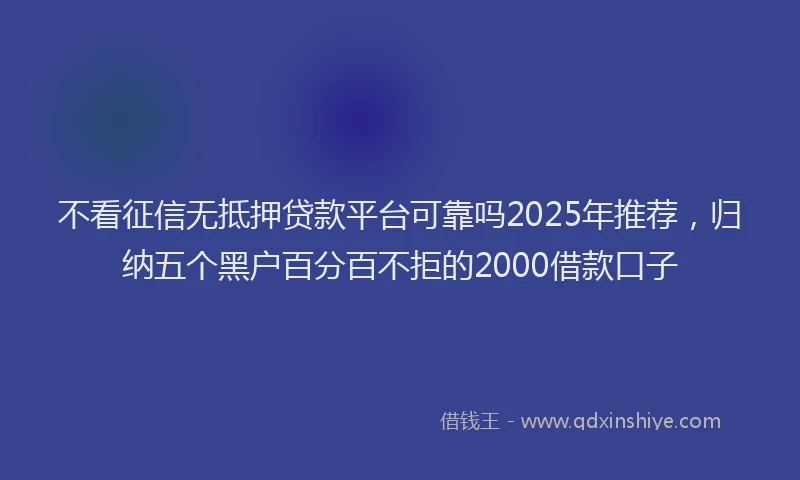 不看征信无抵押贷款平台可靠吗2025年推荐，归纳五个黑户百分百不拒的2000借款口子