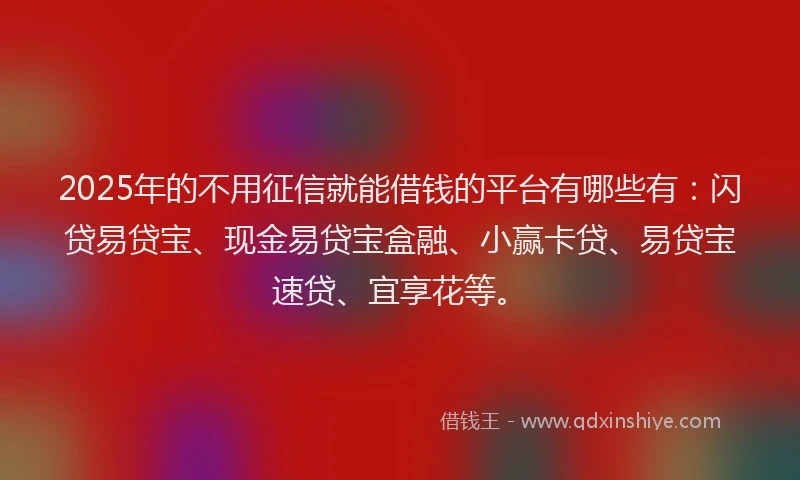 2025年的不用征信就能借钱的平台有哪些有：闪贷易贷宝、现金易贷宝盒融、小赢卡贷、易贷宝速贷、宜享花等。