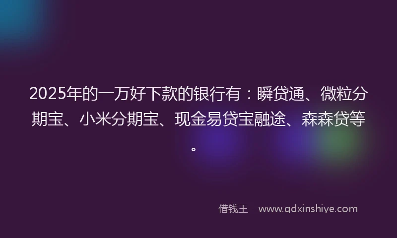 2025年的一万好下款的银行有：瞬贷通、微粒分期宝、小米分期宝、现金易贷宝融途、森森贷等。