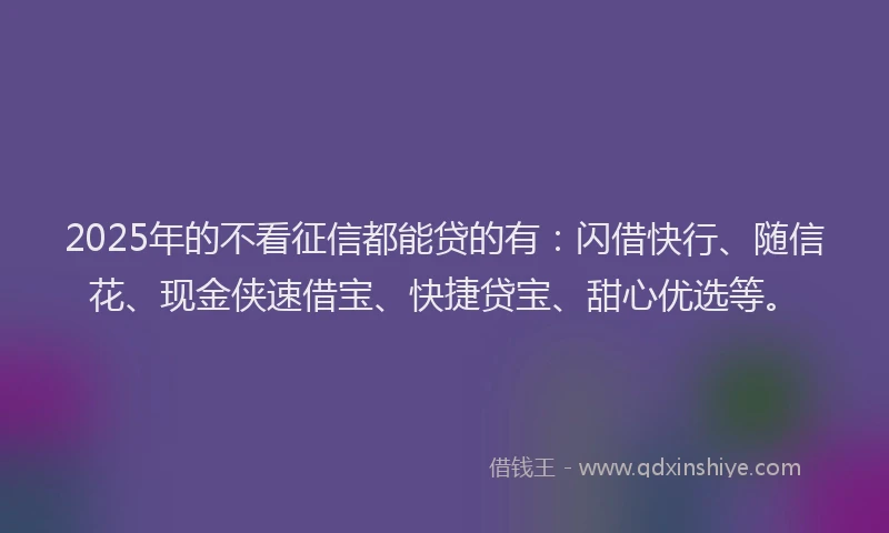 2025年的不看征信都能贷的有：闪借快行、随信花、现金侠速借宝、快捷贷宝、甜心优选等。
