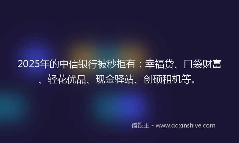2025年的中信银行被秒拒有:幸福贷、口袋财富、轻花优品、现金驿站、创硕租机等。