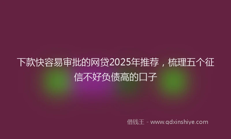 下款快容易审批的网贷2025年推荐，梳理五个征信不好负债高的口子