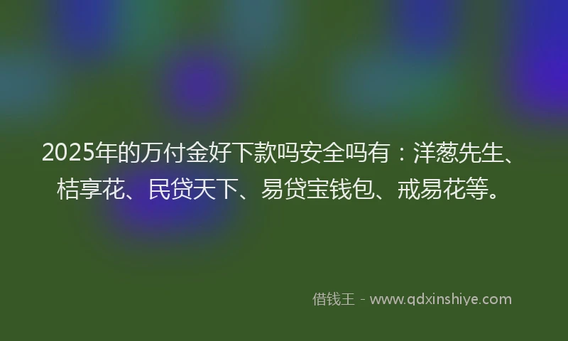 2025年的万付金好下款吗安全吗有：洋葱先生、桔享花、民贷天下、易贷宝钱包、戒易花等。