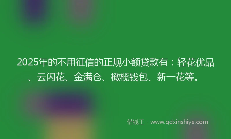 2025年的不用征信的正规小额贷款有：轻花优品、云闪花、金满仓、橄榄钱包、新一花等。