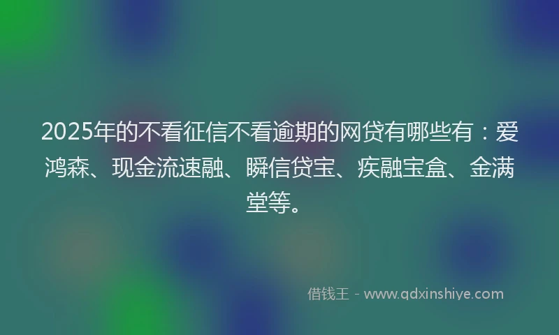 2025年的不看征信不看逾期的网贷有哪些有：爱鸿森、现金流速融、瞬信贷宝、疾融宝盒、金满堂等。