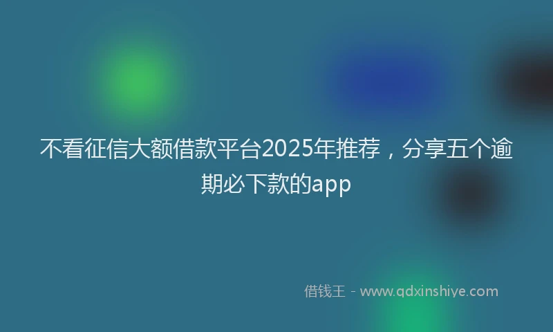 不看征信大额借款平台2025年推荐，分享五个逾期必下款的app