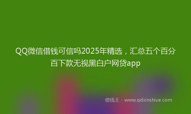 QQ微信借钱可信吗2025年精选，汇总五个百分百下款无视黑白户网贷app
