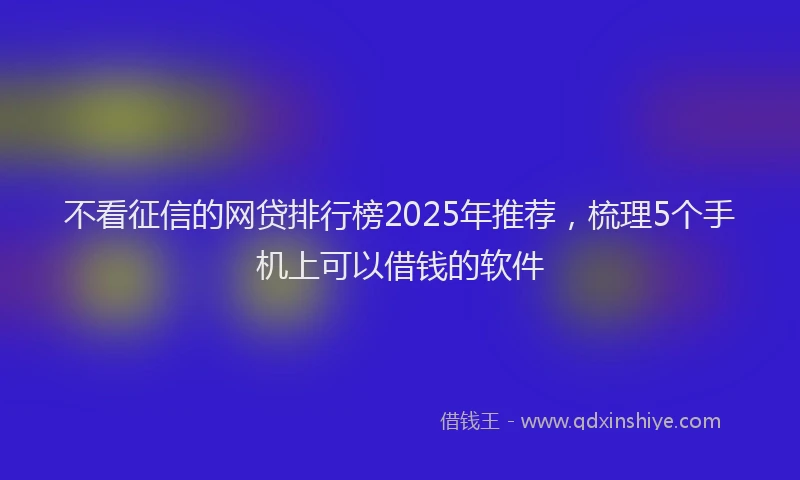 不看征信的网贷排行榜2025年推荐，梳理5个手机上可以借钱的软件