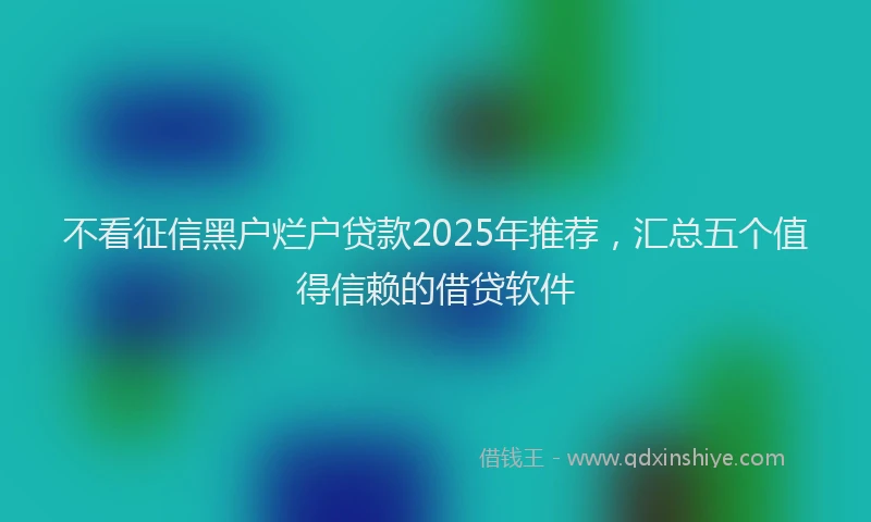 不看征信黑户烂户贷款2025年推荐，汇总五个值得信赖的借贷软件