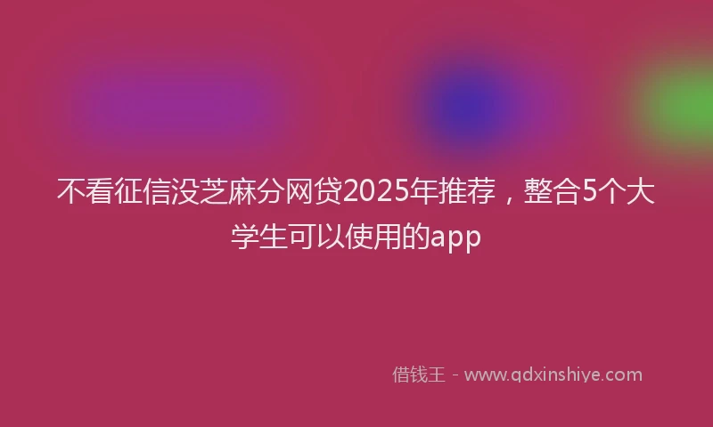 不看征信没芝麻分网贷2025年推荐，整合5个大学生可以使用的app