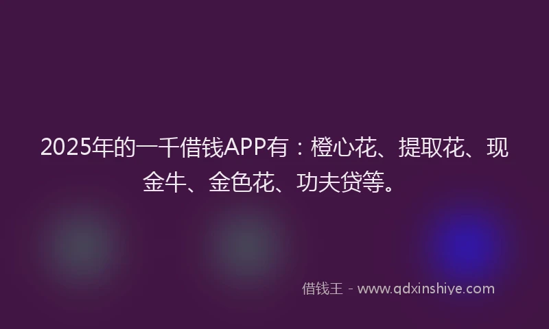 2025年的一千借钱APP有：橙心花、提取花、现金牛、金色花、功夫贷等。