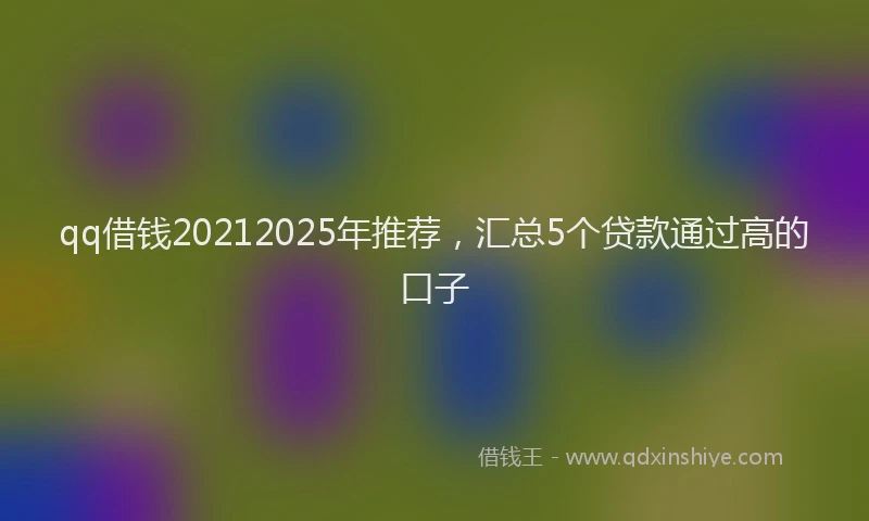 qq借钱20212025年推荐，汇总5个贷款通过高的口子