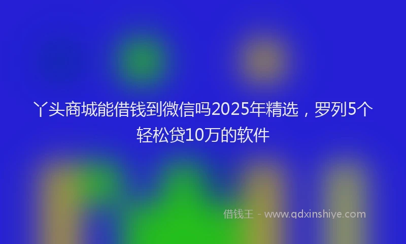 丫头商城能借钱到微信吗2025年精选，罗列5个轻松贷10万的软件