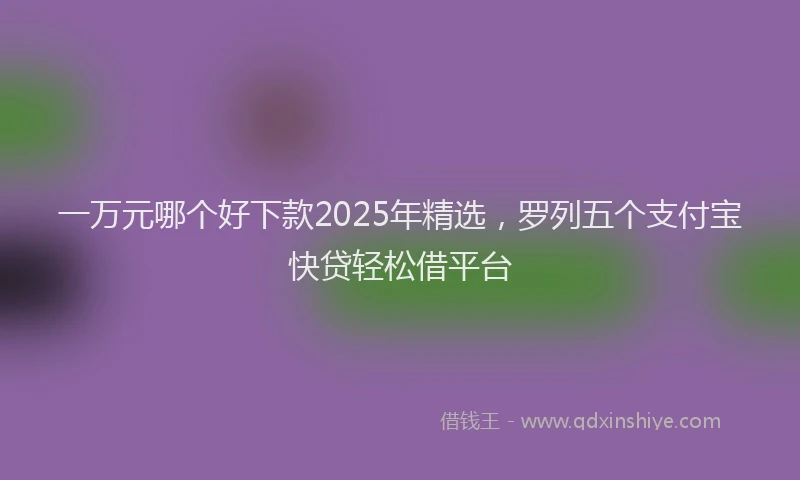 一万元哪个好下款2025年精选，罗列五个支付宝快贷轻松借平台