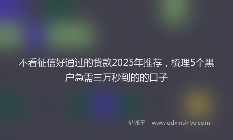 不看征信好通过的贷款2025年推荐，梳理5个黑户急需三万秒到的的口子
