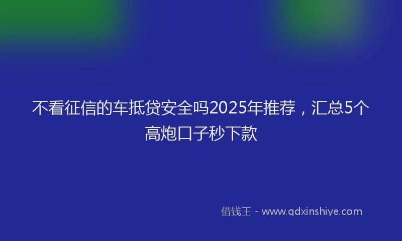 不看征信的车抵贷安全吗2025年推荐，汇总5个高炮口子秒下款