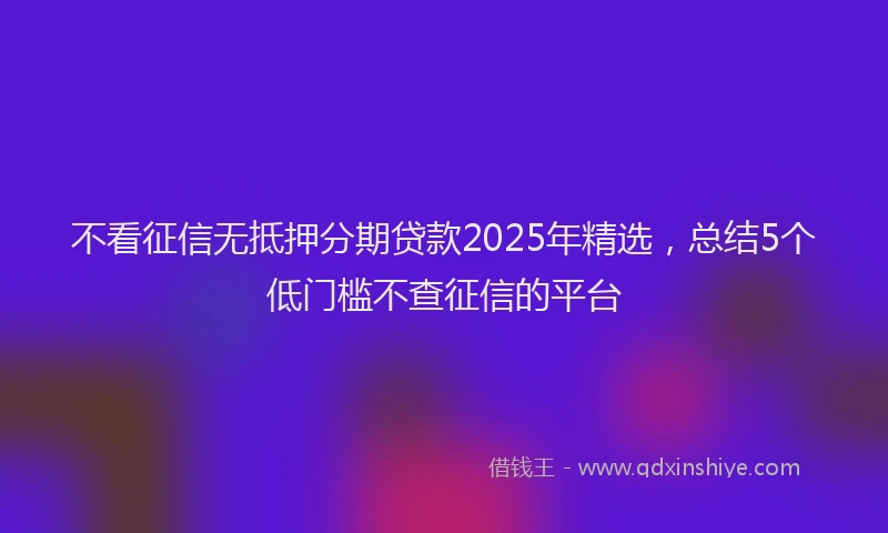 不看征信无抵押分期贷款2025年精选，总结5个低门槛不查征信的平台