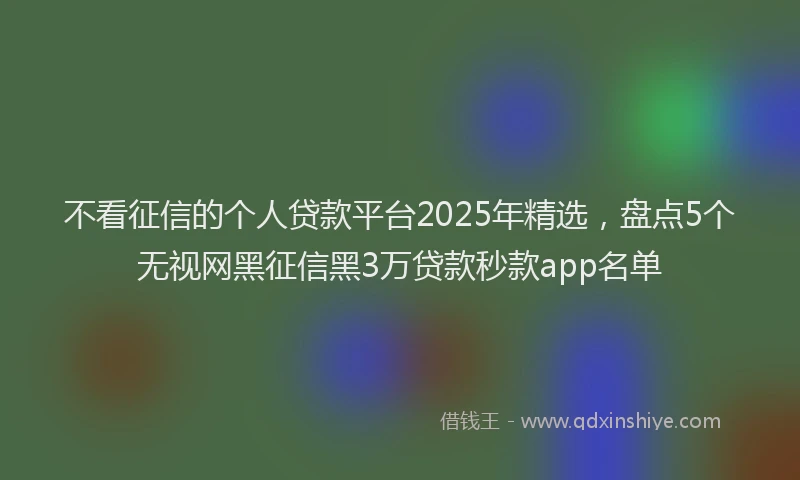 不看征信的个人贷款平台2025年精选，盘点5个无视网黑征信黑3万贷款秒款app名单