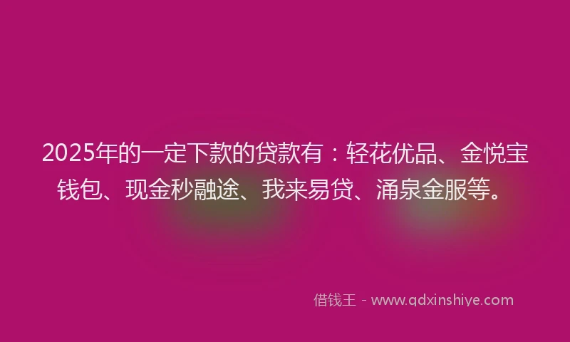 2025年的一定下款的贷款有：轻花优品、金悦宝钱包、现金秒融途、我来易贷、涌泉金服等。
