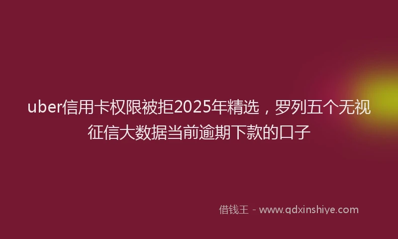 uber信用卡权限被拒2025年精选,罗列五个无视征信大数据当前逾期下款的口子