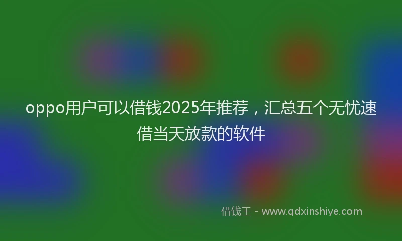 oppo用户可以借钱2025年推荐，汇总五个无忧速借当天放款的软件