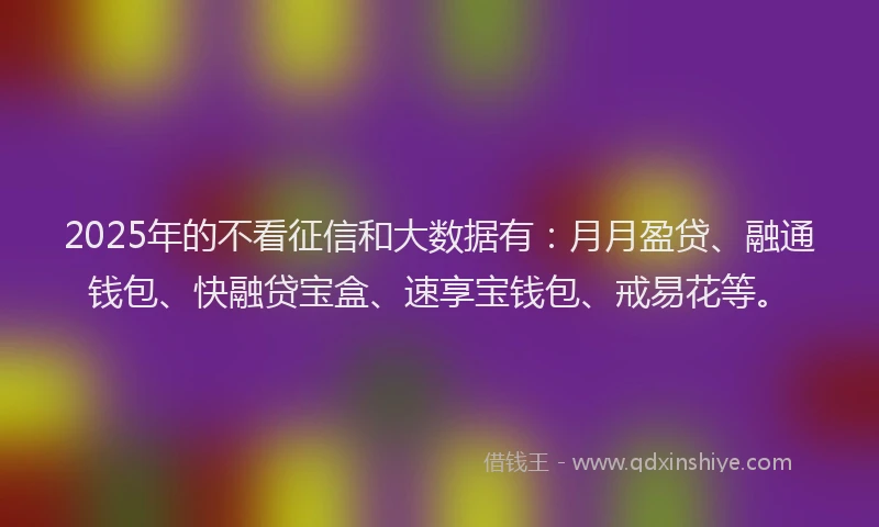 2025年的不看征信和大数据有：月月盈贷、融通钱包、快融贷宝盒、速享宝钱包、戒易花等。