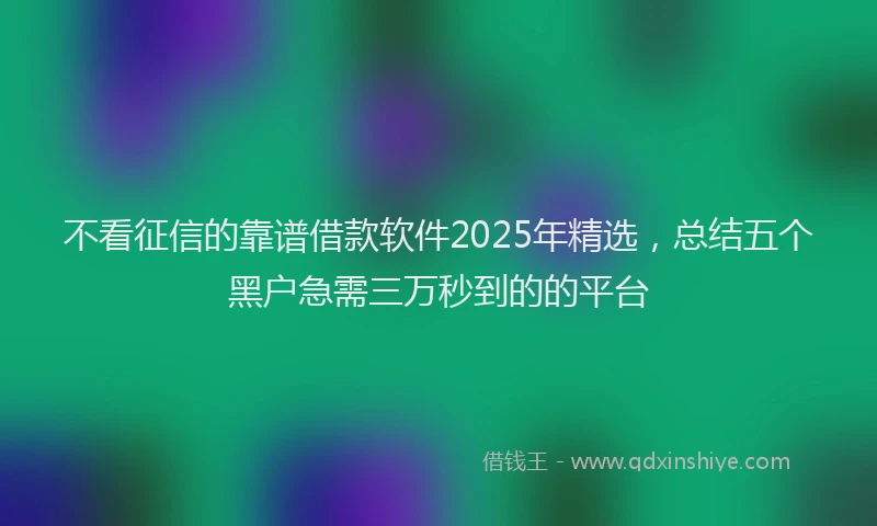 不看征信的靠谱借款软件2025年精选，总结五个黑户急需三万秒到的的平台