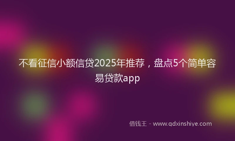 不看征信小额信贷2025年推荐，盘点5个简单容易贷款app