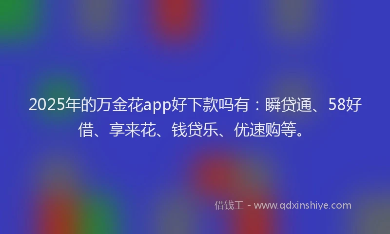 2025年的万金花app好下款吗有：瞬贷通、58好借、享来花、钱贷乐、优速购等。