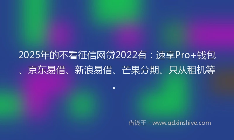 2025年的不看征信网贷2022有：速享Pro+钱包、京东易借、新浪易借、芒果分期、只从租机等。