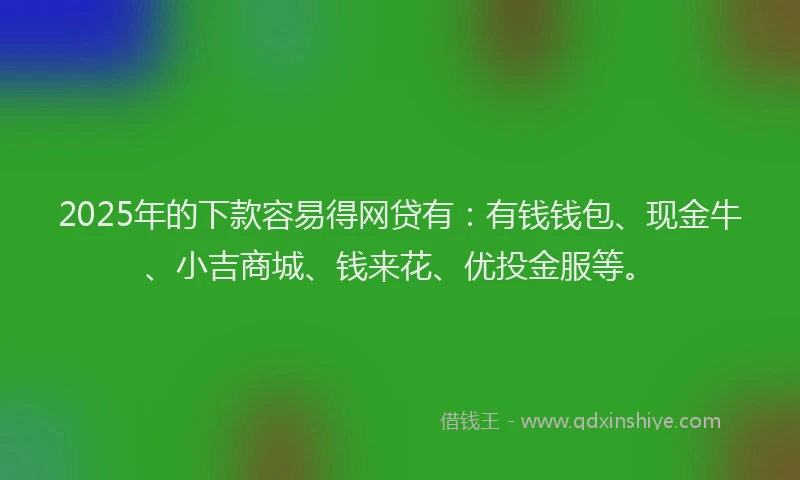 2025年的下款容易得网贷有：有钱钱包、现金牛、小吉商城、钱来花、优投金服等。