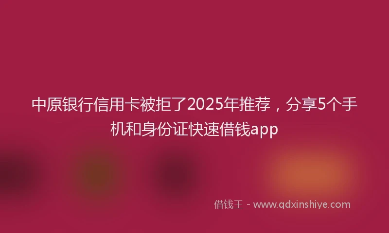 中原银行信用卡被拒了2025年推荐，分享5个手机和身份证快速借钱app