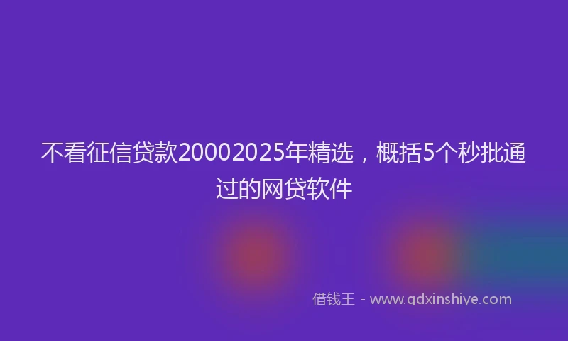 不看征信贷款20002025年精选，概括5个秒批通过的网贷软件