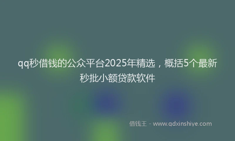 qq秒借钱的公众平台2025年精选，概括5个最新秒批小额贷款软件