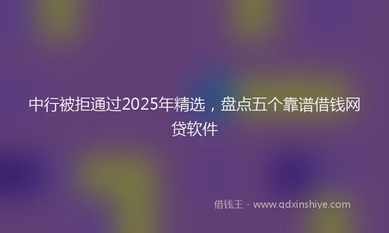 中行被拒通过2025年精选，盘点五个靠谱借钱网贷软件