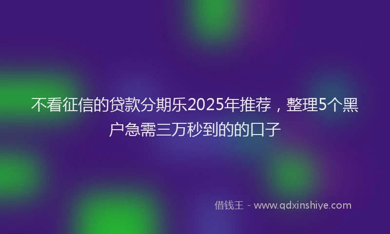 不看征信的贷款分期乐2025年推荐，整理5个黑户急需三万秒到的的口子