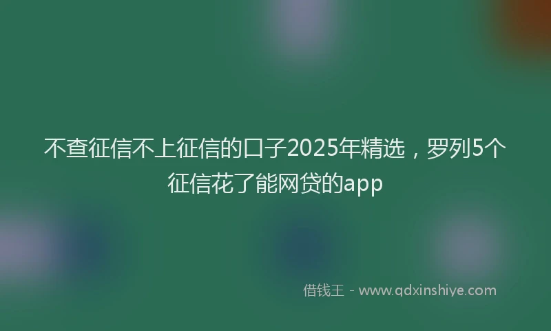 不查征信不上征信的口子2025年精选，罗列5个征信花了能网贷的app