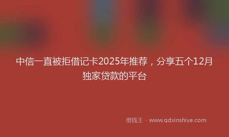 中信一直被拒借记卡2025年推荐，分享五个12月独家贷款的平台