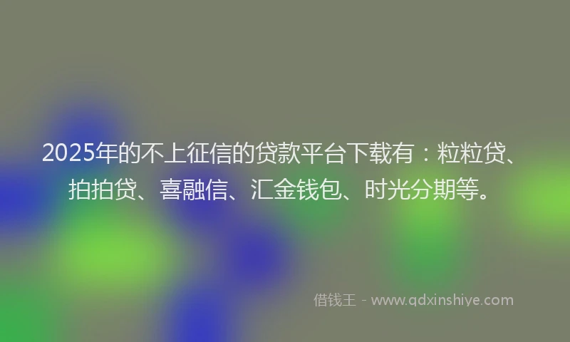 2025年的不上征信的贷款平台下载有：粒粒贷、拍拍贷、喜融信、汇金钱包、时光分期等。