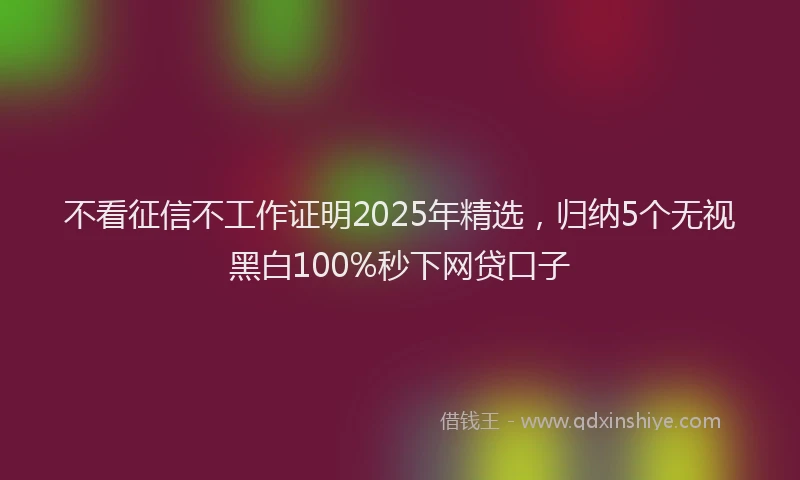 不看征信不工作证明2025年精选，归纳5个无视黑白100%秒下网贷口子