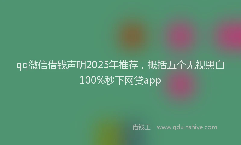 qq微信借钱声明2025年推荐，概括五个无视黑白100%秒下网贷app