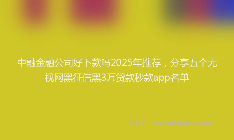 中融金融公司好下款吗2025年推荐,分享五个无视网黑征信黑3万贷款秒款app名单